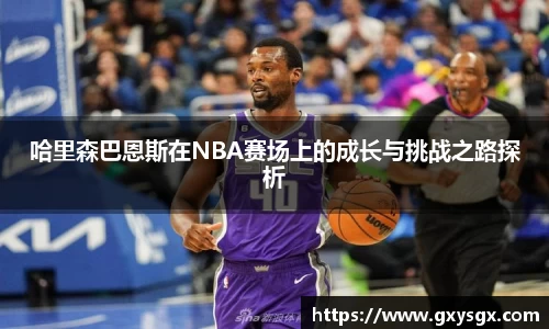 哈里森巴恩斯在NBA赛场上的成长与挑战之路探析