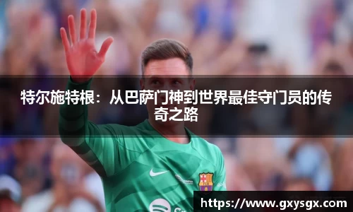 特尔施特根：从巴萨门神到世界最佳守门员的传奇之路